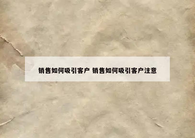 销售如何吸引客户 销售如何吸引客户注意