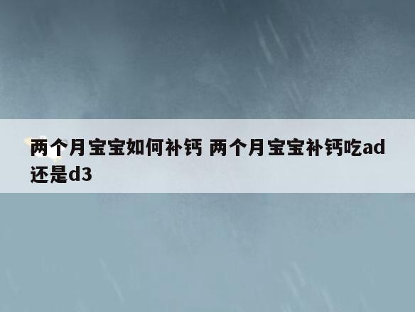 两个月宝宝如何补钙 两个月宝宝补钙吃ad还是d3
