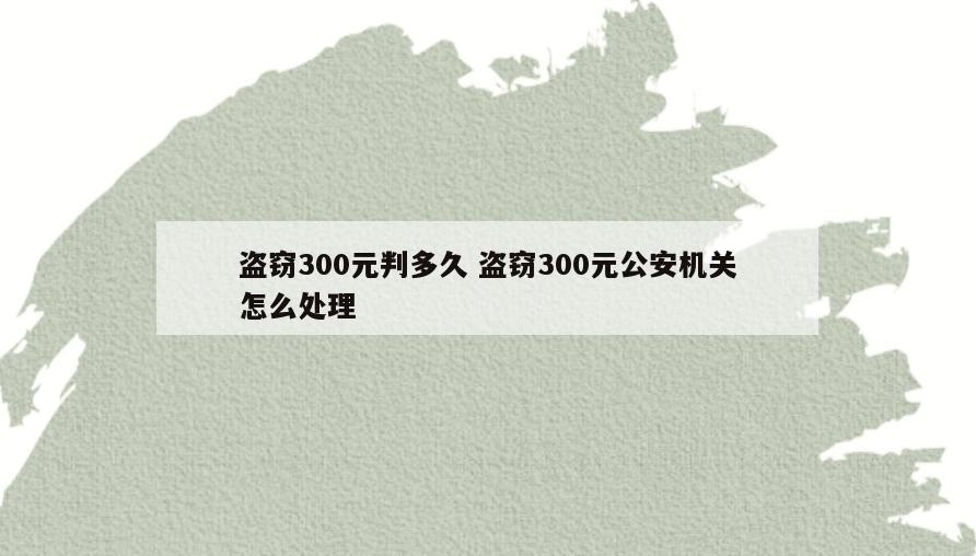 盗窃300元判多久 盗窃300元公安机关怎么处理
