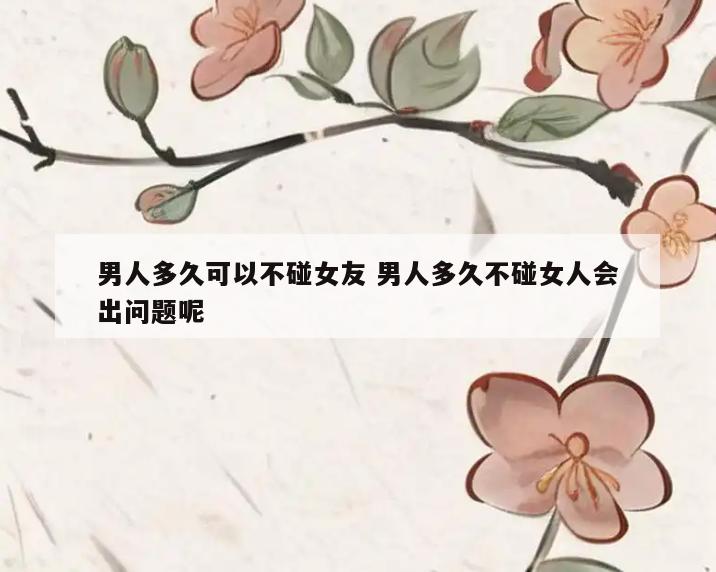 男人多久可以不碰女友 男人多久不碰女人会出问题呢