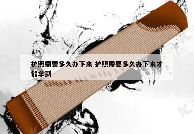 护照需要多久办下来 护照需要多久办下来才能拿到
