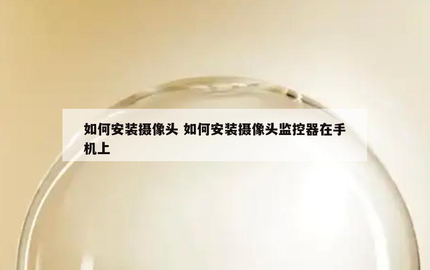 如何安装摄像头 如何安装摄像头监控器在手机上