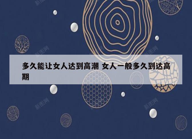 多久能让女人达到高潮 女人一般多久到达高期