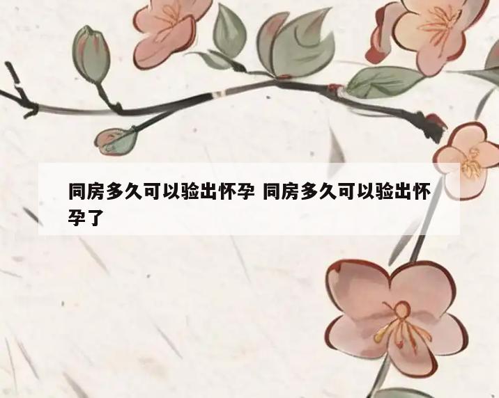 同房多久可以验出怀孕 同房多久可以验出怀孕了