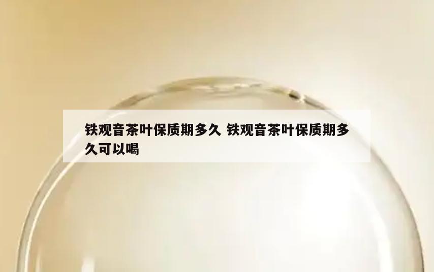 铁观音茶叶保质期多久 铁观音茶叶保质期多久可以喝