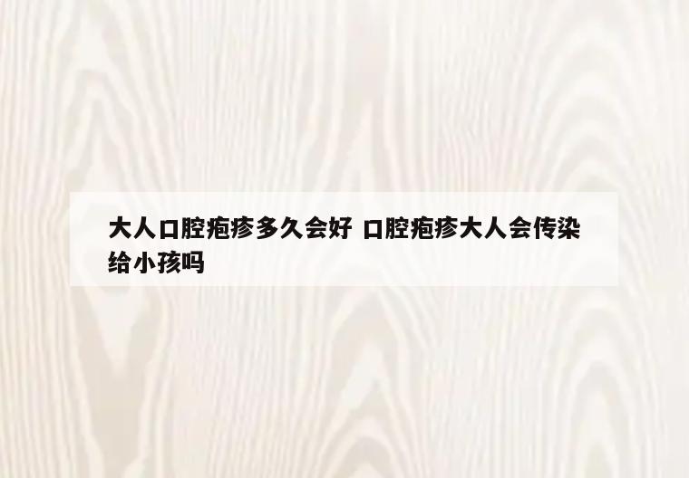 大人口腔疱疹多久会好 口腔疱疹大人会传染给小孩吗