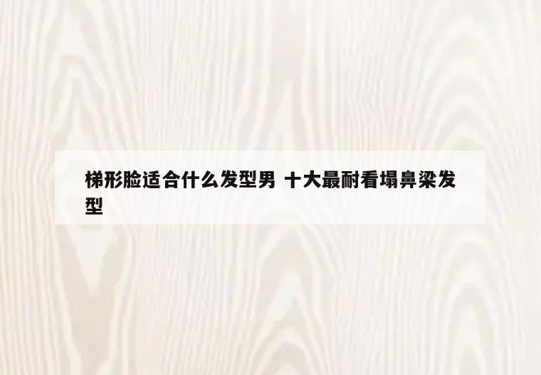 梯形脸适合什么发型男 十大最耐看塌鼻梁发型