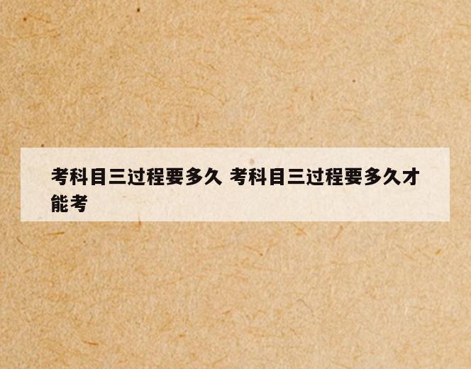 考科目三过程要多久 考科目三过程要多久才能考