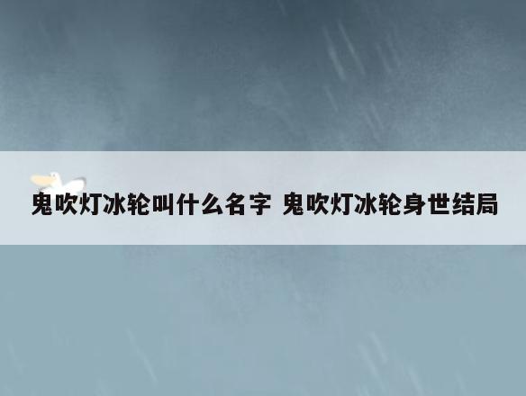 鬼吹灯冰轮叫什么名字 鬼吹灯冰轮身世结局