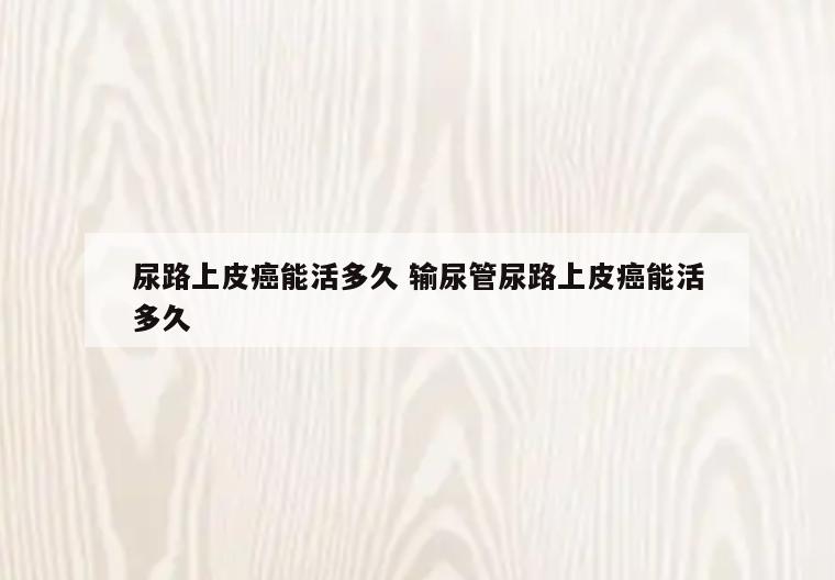 尿路上皮癌能活多久 输尿管尿路上皮癌能活多久