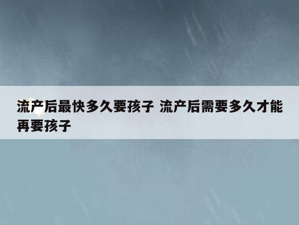 流产后最快多久要孩子 流产后需要多久才能再要孩子