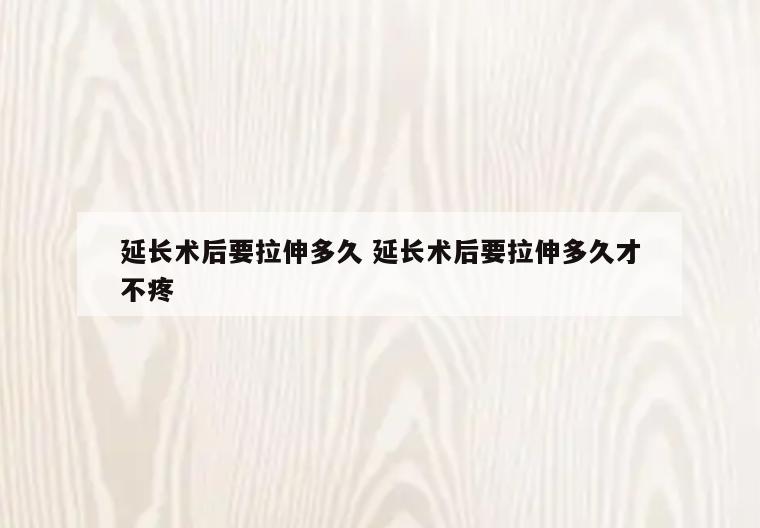 延长术后要拉伸多久 延长术后要拉伸多久才不疼
