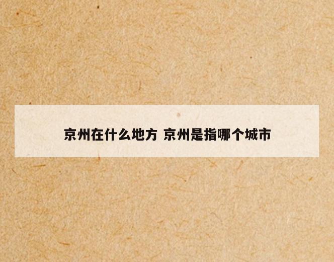 京州在什么地方 京州是指哪个城市