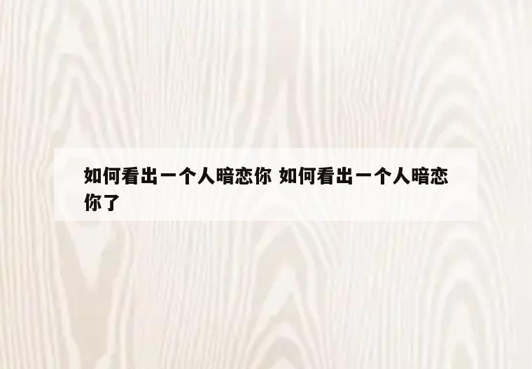 如何看出一个人暗恋你 如何看出一个人暗恋你了