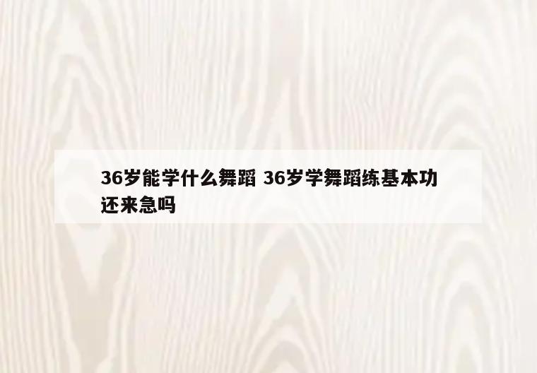 36岁能学什么舞蹈 36岁学舞蹈练基本功还来急吗