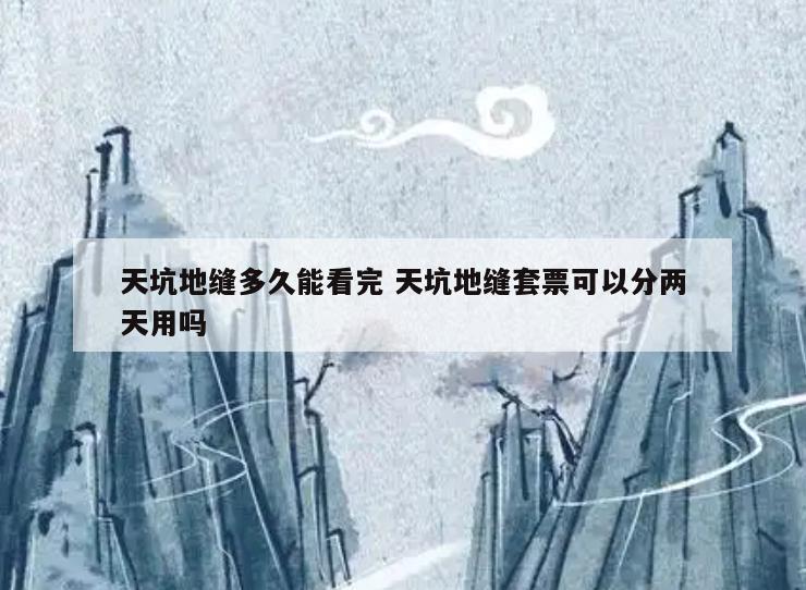 天坑地缝多久能看完 天坑地缝套票可以分两天用吗