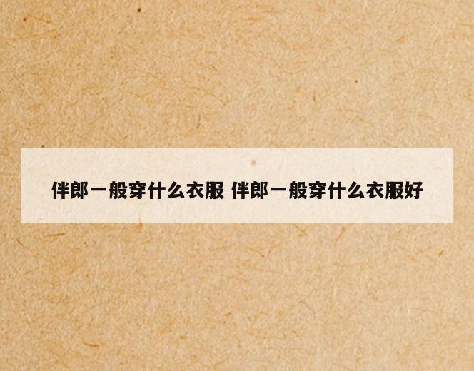 伴郎一般穿什么衣服 伴郎一般穿什么衣服好