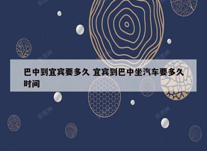 巴中到宜宾要多久 宜宾到巴中坐汽车要多久时间