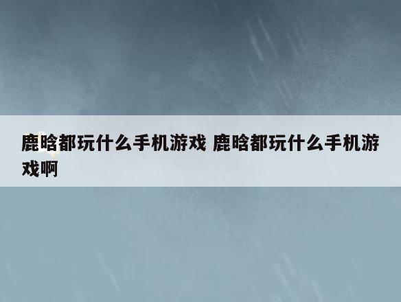 鹿晗都玩什么手机游戏 鹿晗都玩什么手机游戏啊