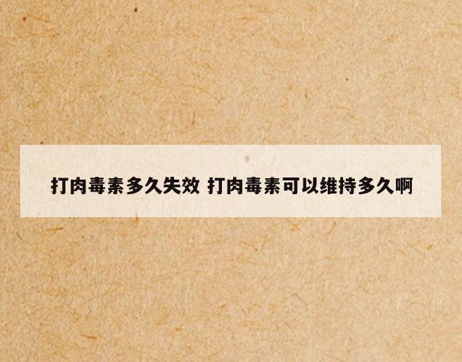 打肉毒素多久失效 打肉毒素可以维持多久啊