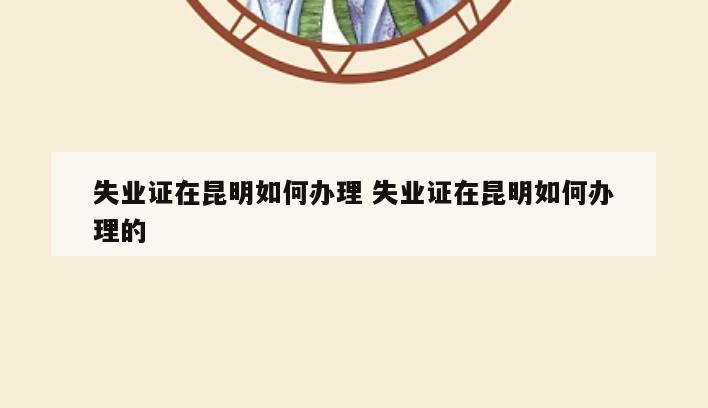 失业证在昆明如何办理 失业证在昆明如何办理的
