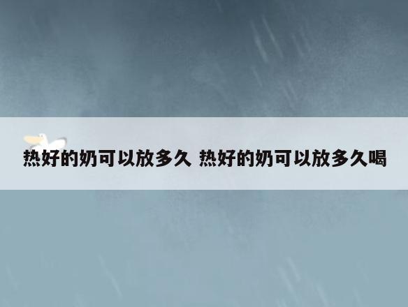 热好的奶可以放多久 热好的奶可以放多久喝