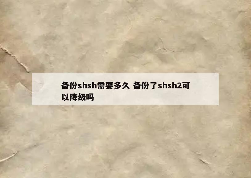备份shsh需要多久 备份了shsh2可以降级吗