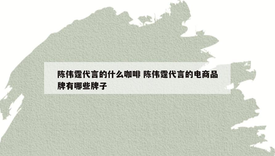 陈伟霆代言的什么咖啡 陈伟霆代言的电商品牌有哪些牌子