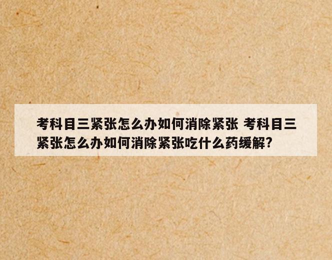 考科目三紧张怎么办如何消除紧张 考科目三紧张怎么办如何消除紧张吃什么药缓解?