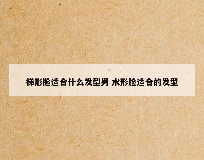 梯形脸适合什么发型男 水形脸适合的发型