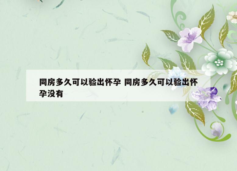 同房多久可以验出怀孕 同房多久可以验出怀孕没有