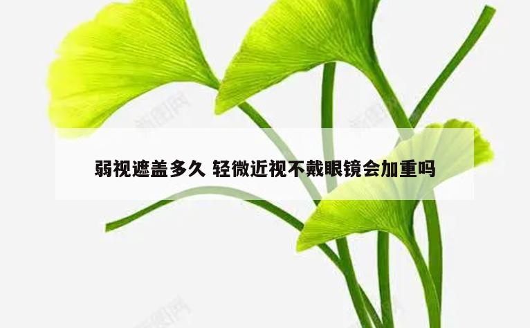 弱视遮盖多久 轻微近视不戴眼镜会加重吗