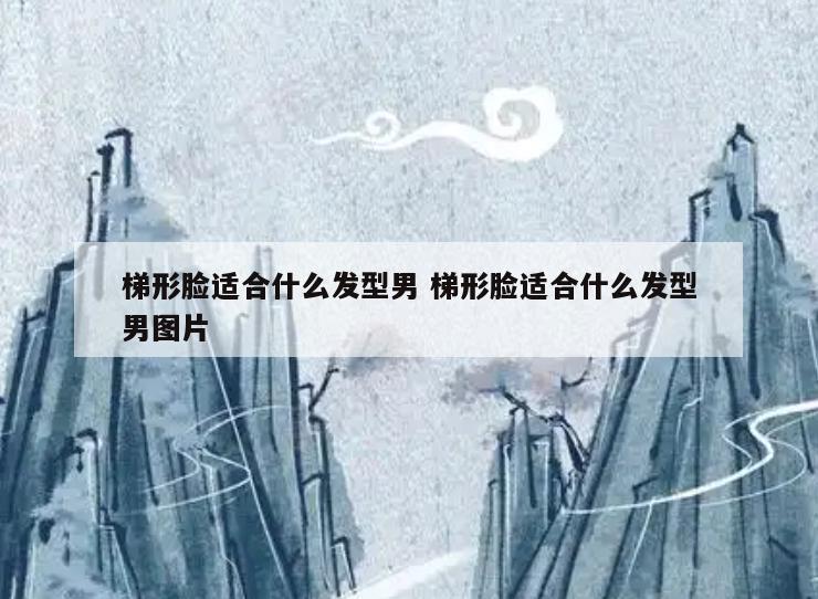 梯形脸适合什么发型男 梯形脸适合什么发型男图片