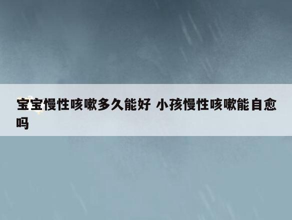 宝宝慢性咳嗽多久能好 小孩慢性咳嗽能自愈吗