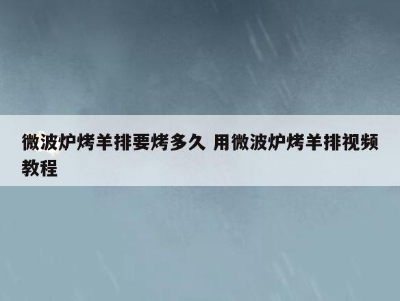 微波炉烤羊排要烤多久 用微波炉烤羊排视频教程
