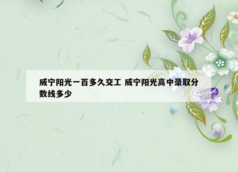 威宁阳光一百多久交工 威宁阳光高中录取分数线多少