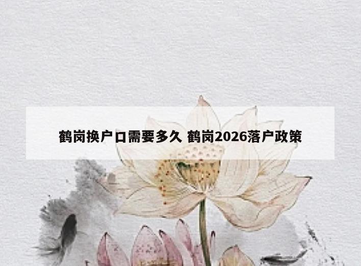 鹤岗换户口需要多久 鹤岗2026落户政策