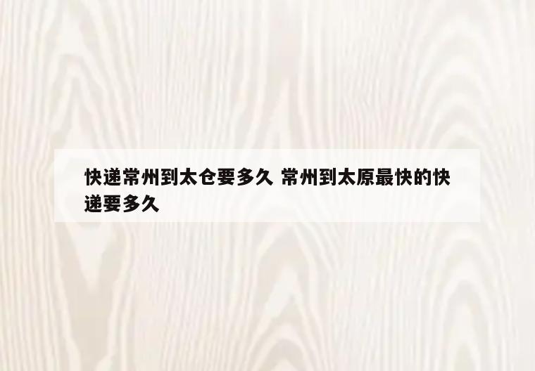 快递常州到太仓要多久 常州到太原最快的快递要多久