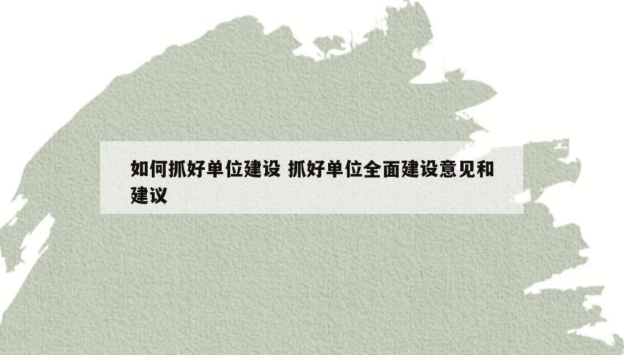 如何抓好单位建设 抓好单位全面建设意见和建议