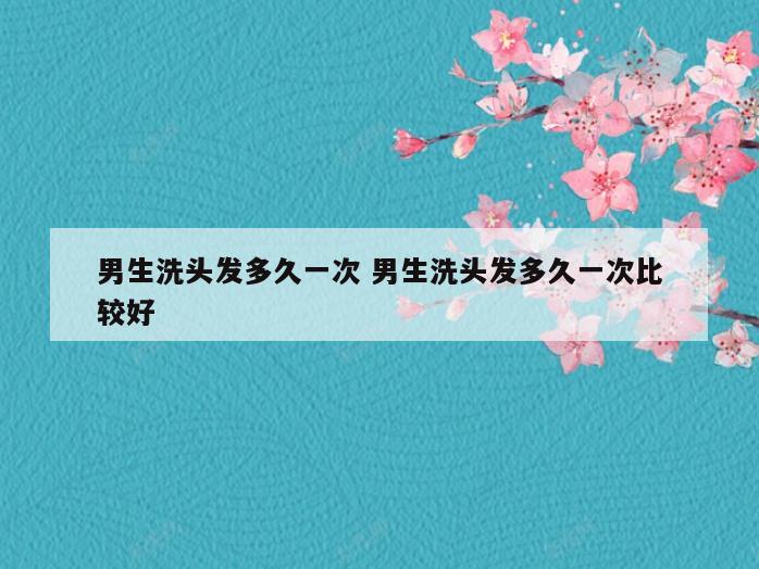 男生洗头发多久一次 男生洗头发多久一次比较好