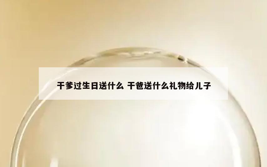 干爹过生日送什么 干爸送什么礼物给儿子