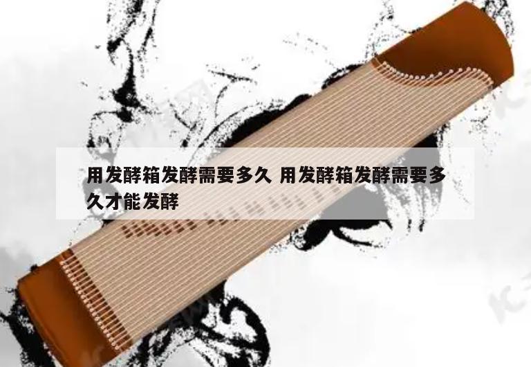 用发酵箱发酵需要多久 用发酵箱发酵需要多久才能发酵