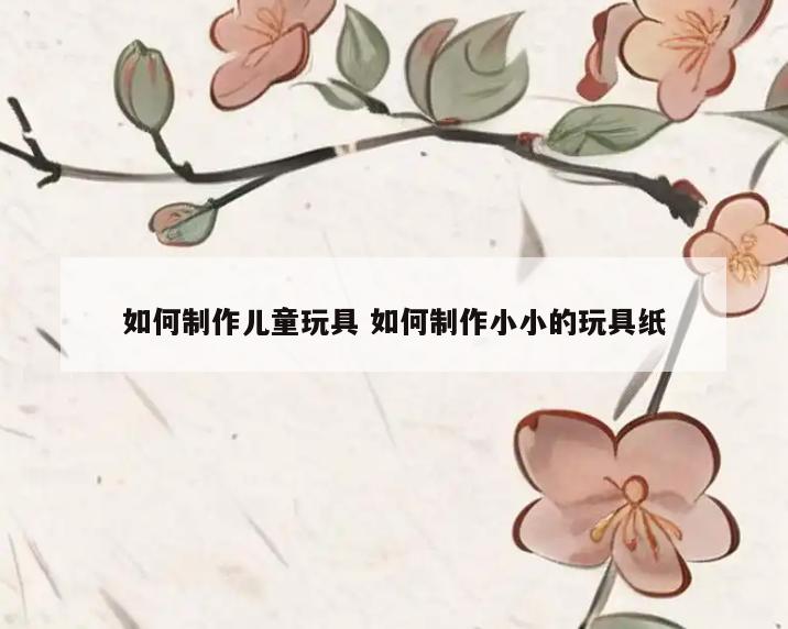 如何制作儿童玩具 如何制作小小的玩具纸