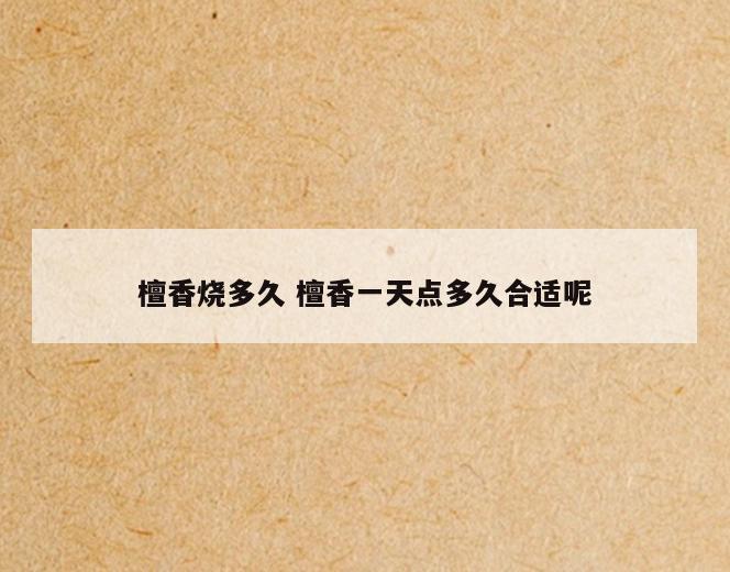 檀香烧多久 檀香一天点多久合适呢