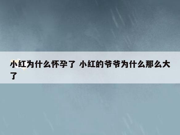 小红为什么怀孕了 小红的爷爷为什么那么大了
