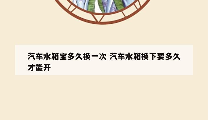 汽车水箱宝多久换一次 汽车水箱换下要多久才能开