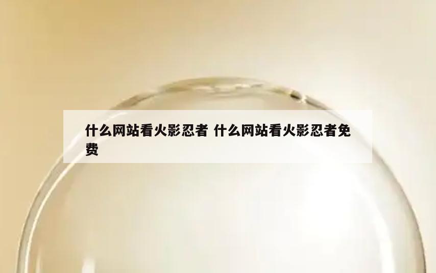什么网站看火影忍者 什么网站看火影忍者免费