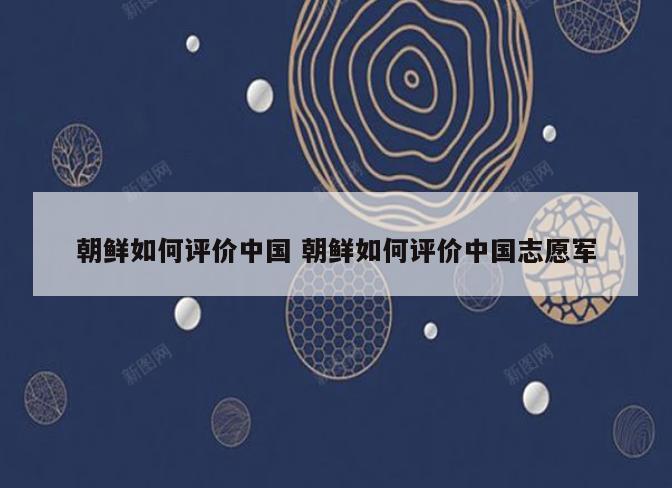 朝鲜如何评价中国 朝鲜如何评价中国志愿军