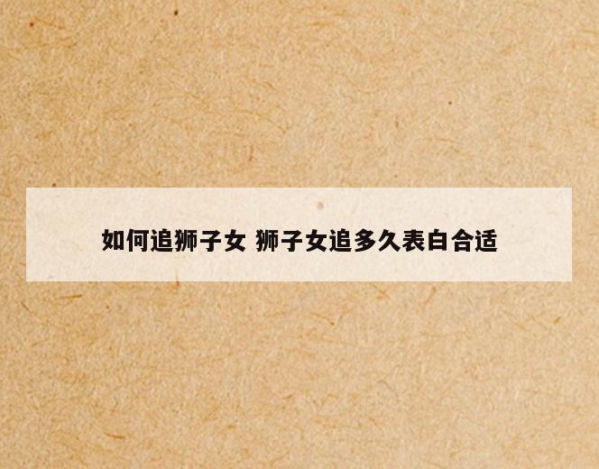 如何追狮子女 狮子女追多久表白合适