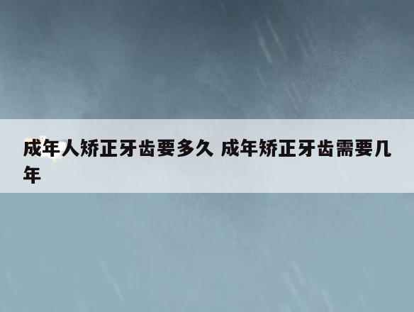 成年人矫正牙齿要多久 成年矫正牙齿需要几年